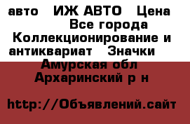 1.1) авто : ИЖ АВТО › Цена ­ 149 - Все города Коллекционирование и антиквариат » Значки   . Амурская обл.,Архаринский р-н